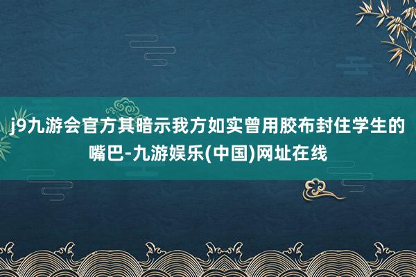 j9九游会官方其暗示我方如实曾用胶布封住学生的嘴巴-九游娱乐(中国)网址在线