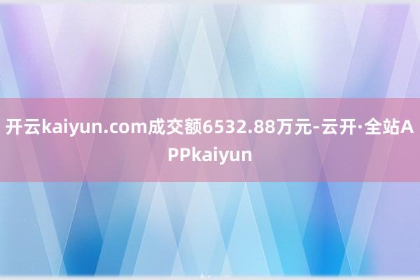 开云kaiyun.com成交额6532.88万元-云开·全站APPkaiyun