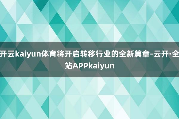 开云kaiyun体育将开启转移行业的全新篇章-云开·全站APPkaiyun