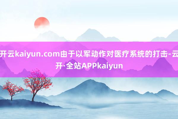 开云kaiyun.com由于以军动作对医疗系统的打击-云开·全站APPkaiyun