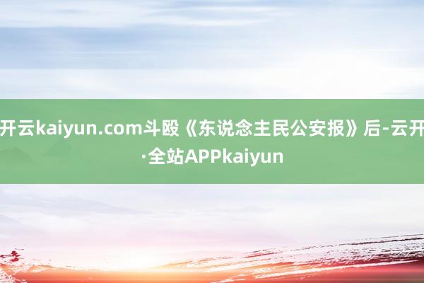 开云kaiyun.com斗殴《东说念主民公安报》后-云开·全站APPkaiyun