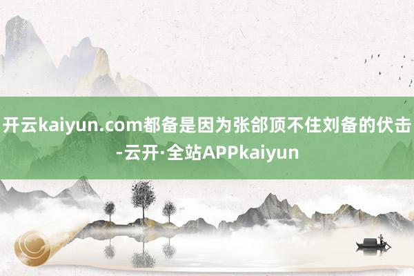 开云kaiyun.com都备是因为张郃顶不住刘备的伏击-云开·全站APPkaiyun