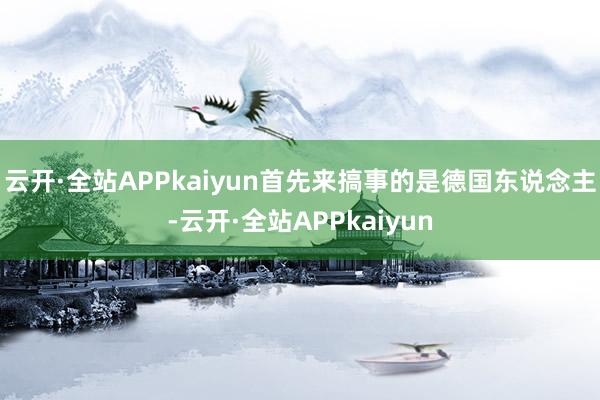 云开·全站APPkaiyun首先来搞事的是德国东说念主-云开·全站APPkaiyun