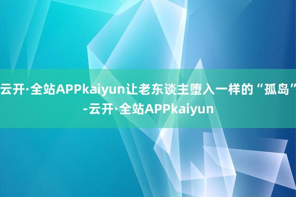 云开·全站APPkaiyun让老东谈主堕入一样的“孤岛”-云开·全站APPkaiyun