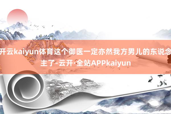 开云kaiyun体育这个御医一定亦然我方男儿的东说念主了-云开·全站APPkaiyun