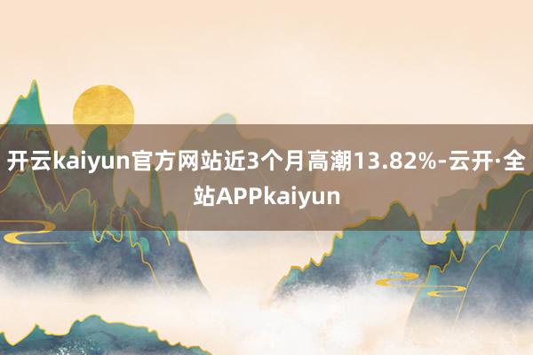 开云kaiyun官方网站近3个月高潮13.82%-云开·全站APPkaiyun