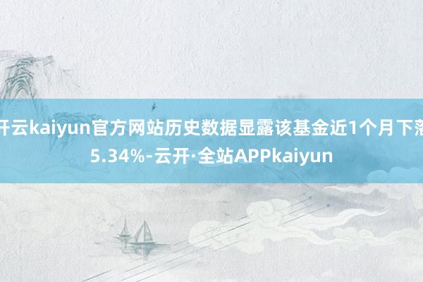 开云kaiyun官方网站历史数据显露该基金近1个月下落5.34%-云开·全站APPkaiyun