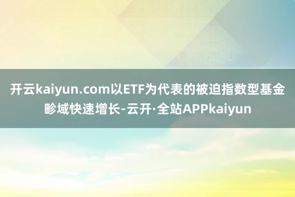 开云kaiyun.com以ETF为代表的被迫指数型基金畛域快速增长-云开·全站APPkaiyun