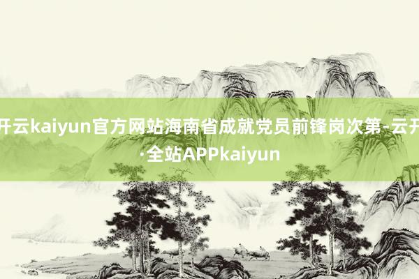 开云kaiyun官方网站海南省成就党员前锋岗次第-云开·全站APPkaiyun