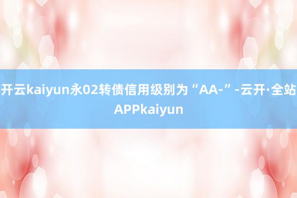 开云kaiyun永02转债信用级别为“AA-”-云开·全站APPkaiyun