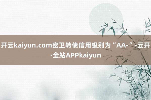 开云kaiyun.com密卫转债信用级别为“AA-”-云开·全站APPkaiyun