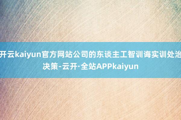 开云kaiyun官方网站公司的东谈主工智训诲实训处治决策-云开·全站APPkaiyun