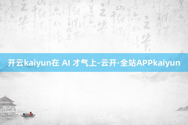 开云kaiyun　　在 AI 才气上-云开·全站APPkaiyun