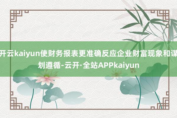 开云kaiyun使财务报表更准确反应企业财富现象和谋划遵循-云开·全站APPkaiyun