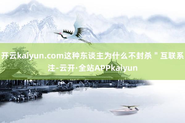 开云kaiyun.com这种东谈主为什么不封杀＂互联系注-云开·全站APPkaiyun