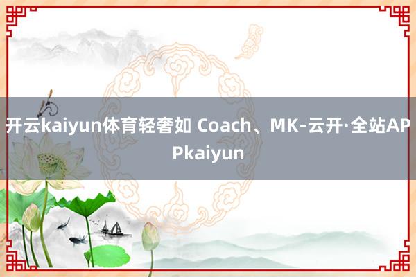 开云kaiyun体育轻奢如 Coach、MK-云开·全站APPkaiyun