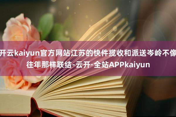 开云kaiyun官方网站江苏的快件揽收和派送岑岭不像往年那样联结-云开·全站APPkaiyun