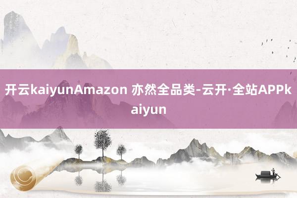 开云kaiyunAmazon 亦然全品类-云开·全站APPkaiyun