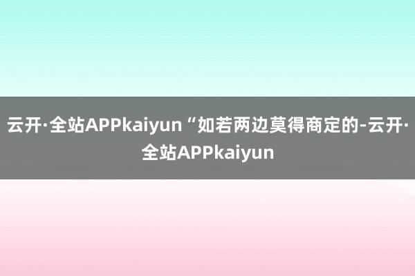 云开·全站APPkaiyun“如若两边莫得商定的-云开·全站APPkaiyun