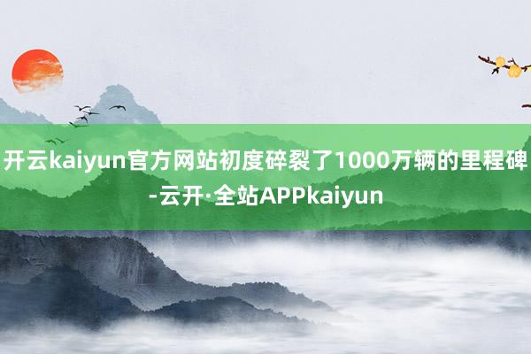 开云kaiyun官方网站初度碎裂了1000万辆的里程碑-云开·全站APPkaiyun