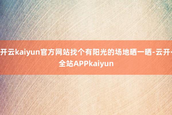 开云kaiyun官方网站找个有阳光的场地晒一晒-云开·全站APPkaiyun