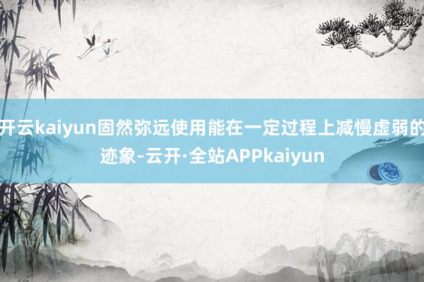 开云kaiyun固然弥远使用能在一定过程上减慢虚弱的迹象-云开·全站APPkaiyun