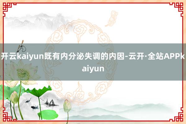 开云kaiyun既有内分泌失调的内因-云开·全站APPkaiyun