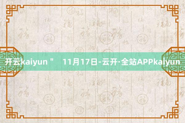 开云kaiyun＂   11月17日-云开·全站APPkaiyun