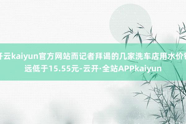 开云kaiyun官方网站而记者拜谒的几家洗车店用水价钱远低于15.55元-云开·全站APPkaiyun