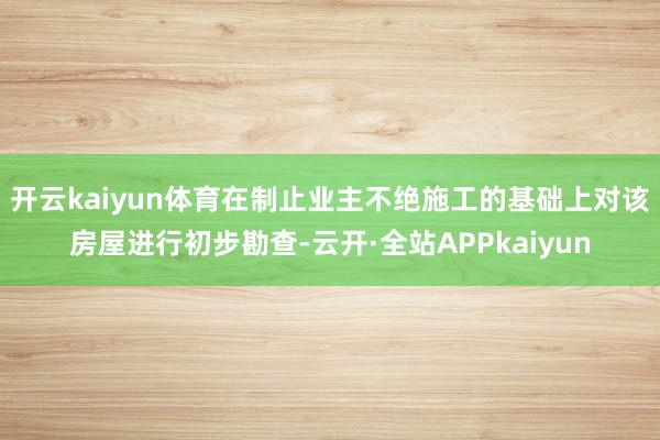 开云kaiyun体育在制止业主不绝施工的基础上对该房屋进行初步勘查-云开·全站APPkaiyun