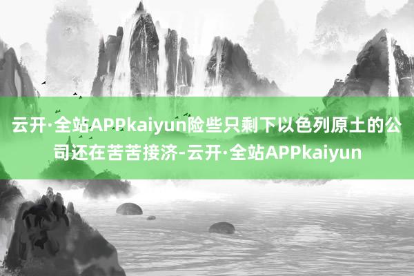 云开·全站APPkaiyun险些只剩下以色列原土的公司还在苦苦接济-云开·全站APPkaiyun