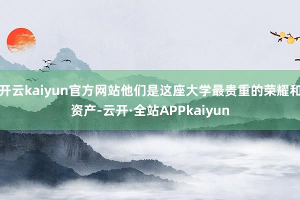 开云kaiyun官方网站他们是这座大学最贵重的荣耀和资产-云开·全站APPkaiyun