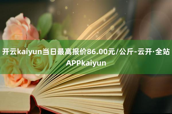 开云kaiyun当日最高报价86.00元/公斤-云开·全站APPkaiyun