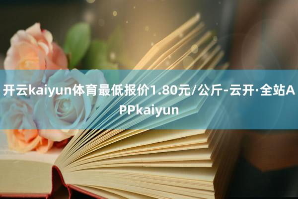 开云kaiyun体育最低报价1.80元/公斤-云开·全站APPkaiyun