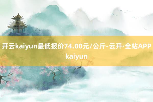 开云kaiyun最低报价74.00元/公斤-云开·全站APPkaiyun