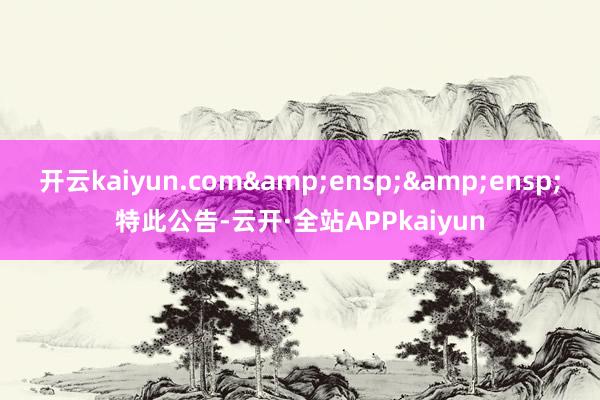 开云kaiyun.com&ensp;&ensp;特此公告-云开·全站APPkaiyun