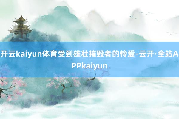 开云kaiyun体育受到雄壮摧毁者的怜爱-云开·全站APPkaiyun