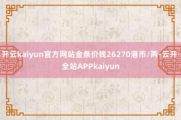 开云kaiyun官方网站金条价钱26270港币/两-云开·全站APPkaiyun