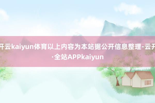 开云kaiyun体育以上内容为本站据公开信息整理-云开·全站APPkaiyun