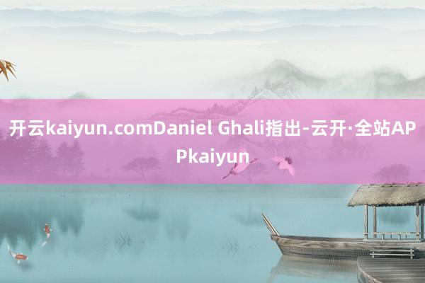 开云kaiyun.comDaniel Ghali指出-云开·全站APPkaiyun