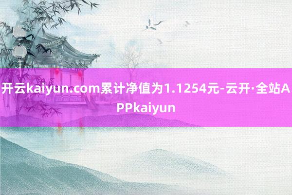 开云kaiyun.com累计净值为1.1254元-云开·全站APPkaiyun