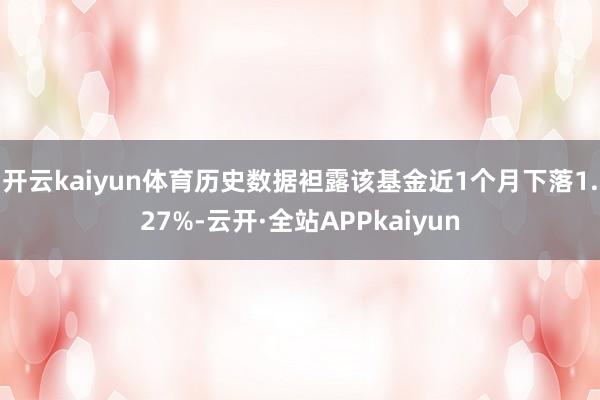 开云kaiyun体育历史数据袒露该基金近1个月下落1.27%-云开·全站APPkaiyun