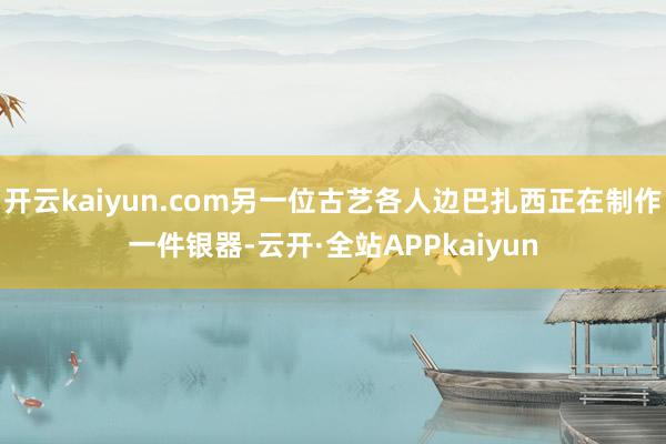 开云kaiyun.com另一位古艺各人边巴扎西正在制作一件银器-云开·全站APPkaiyun