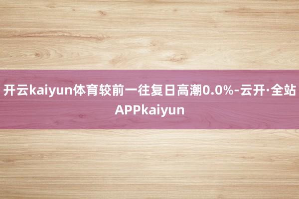 开云kaiyun体育较前一往复日高潮0.0%-云开·全站APPkaiyun