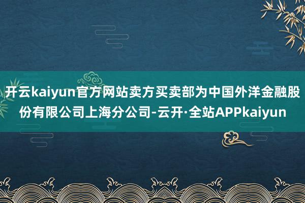 开云kaiyun官方网站卖方买卖部为中国外洋金融股份有限公司上海分公司-云开·全站APPkaiyun