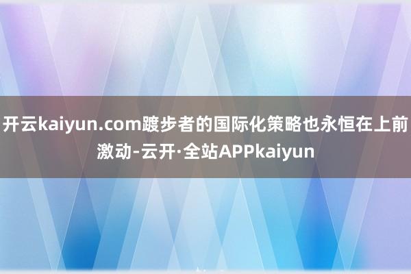 开云kaiyun.com踱步者的国际化策略也永恒在上前激动-云开·全站APPkaiyun