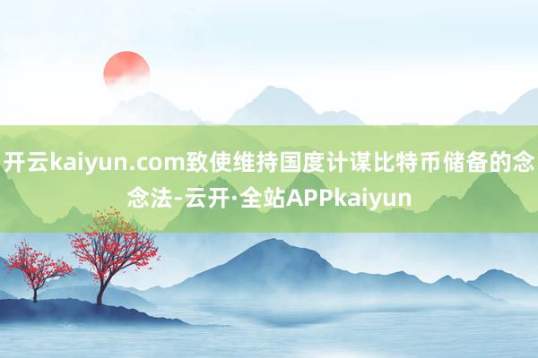 开云kaiyun.com致使维持国度计谋比特币储备的念念法-云开·全站APPkaiyun