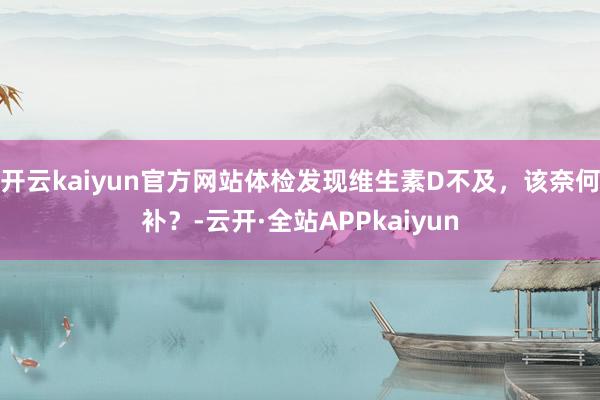 开云kaiyun官方网站体检发现维生素D不及，该奈何补？-云开·全站APPkaiyun