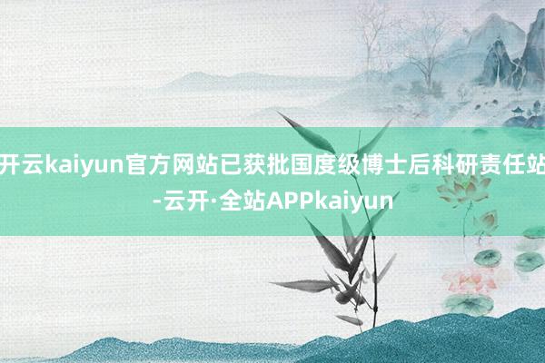 开云kaiyun官方网站已获批国度级博士后科研责任站-云开·全站APPkaiyun