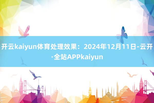 开云kaiyun体育处理效果：2024年12月11日-云开·全站APPkaiyun